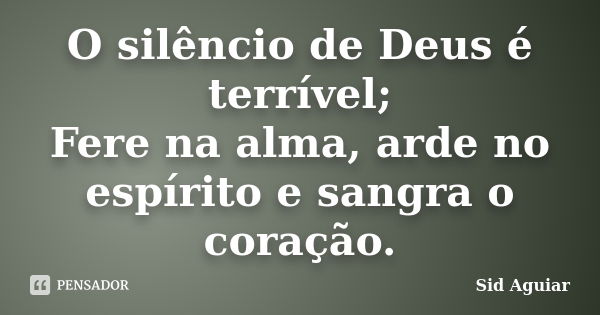 O silêncio de Deus é terrível; Fere na alma, arde no espírito e sangra o coração.... Frase de Sid Aguiar.