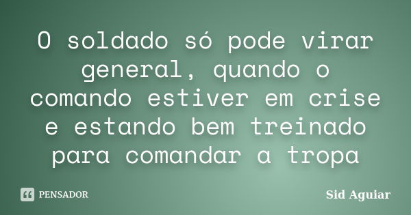 O soldado só pode virar general, quando o comando estiver em crise e estando bem treinado para comandar a tropa... Frase de Sid Aguiar.