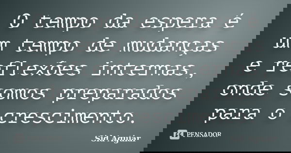 O tempo da espera é um tempo de mudanças e reflexões internas, onde somos preparados para o crescimento.... Frase de Sid Aguiar.