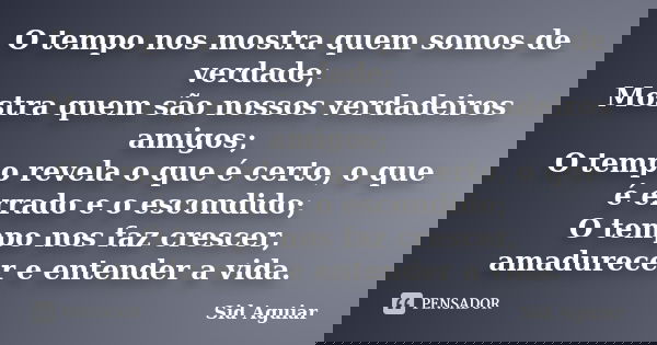 O tempo nos mostra quem somos de verdade; Mostra quem são nossos verdadeiros amigos; O tempo revela o que é certo, o que é errado e o escondido; O tempo nos faz... Frase de Sid Aguiar.