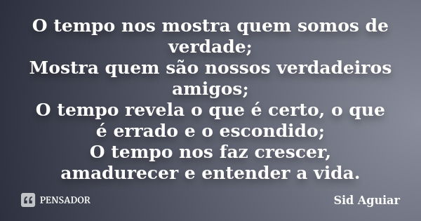 O tempo nos mostra quem somos de verdade; Mostra quem são nossos verdadeiros amigos; O tempo revela o que é certo, o que é errado e o escondido; O tempo nos faz... Frase de Sid Aguiar.