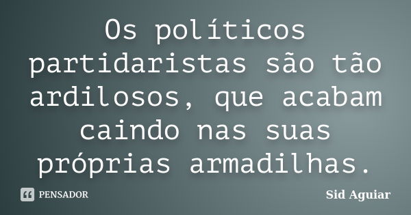 Os políticos partidaristas são tão ardilosos, que acabam caindo nas suas próprias armadilhas.... Frase de Sid Aguiar.