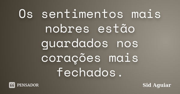 Os sentimentos mais nobres estão guardados nos corações mais fechados.... Frase de Sid Aguiar.