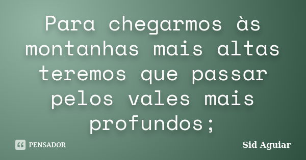 Para chegarmos às montanhas mais altas teremos que passar pelos vales mais profundos;... Frase de Sid Aguiar.