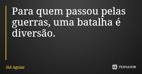 Para quem passou pelas guerras, uma batalha é diversão.... Frase de Sid Aguiar.