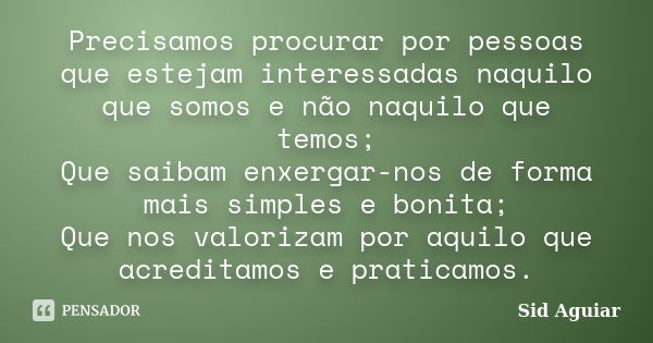 Precisamos procurar por pessoas que estejam interessadas naquilo que somos e não naquilo que temos; Que saibam enxergar-nos de forma mais simples e bonita; Que ... Frase de Sid Aguiar.