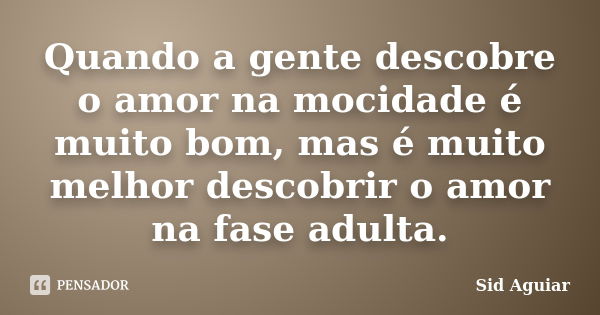 Quando a gente descobre o amor na mocidade é muito bom, mas é muito melhor descobrir o amor na fase adulta.... Frase de Sid Aguiar.