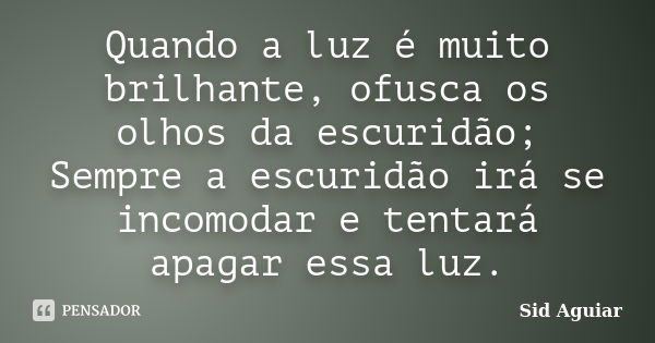 Quando a luz é muito brilhante, ofusca os olhos da escuridão; Sempre a escuridão irá se incomodar e tentará apagar essa luz.... Frase de Sid Aguiar.