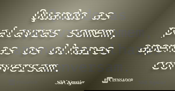 Quando as palavras somem, apenas os olhares conversam.... Frase de Sid Aguiar.