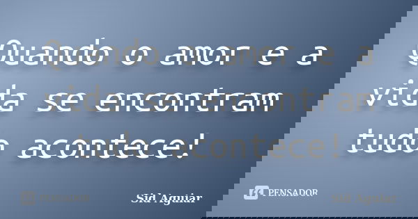 Quando o amor e a vida se encontram tudo acontece!... Frase de Sid Aguiar.