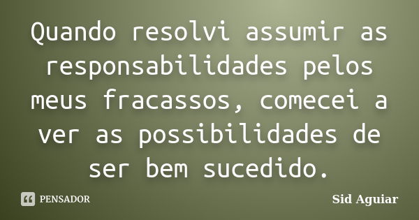 Quando resolvi assumir as responsabilidades pelos meus fracassos, comecei a ver as possibilidades de ser bem sucedido.... Frase de Sid Aguiar.