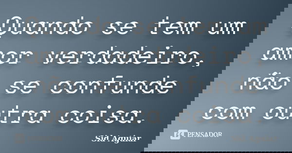 Quando se tem um amor verdadeiro, não se confunde com outra coisa.... Frase de Sid Aguiar.
