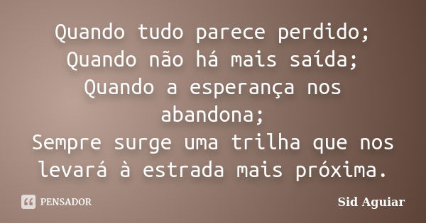 Quando tudo parece perdido; Quando não há mais saída; Quando a esperança nos abandona; Sempre surge uma trilha que nos levará à estrada mais próxima.... Frase de Sid Aguiar.