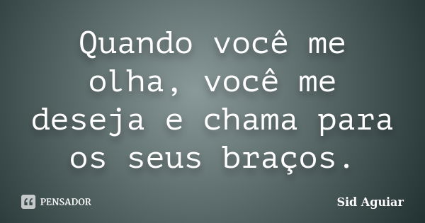 Quando você me olha, você me deseja e chama para os seus braços.... Frase de Sid Aguiar.