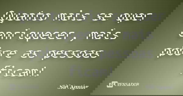 Quanto mais se quer enriquecer, mais pobre as pessoas ficam!... Frase de Sid Aguiar.