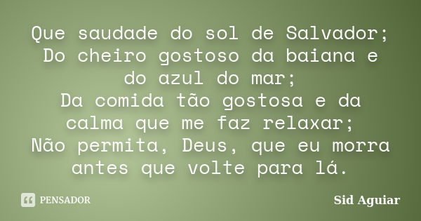 Que saudade do sol de Salvador; Do cheiro gostoso da baiana e do azul do mar; Da comida tão gostosa e da calma que me faz relaxar; Não permita, Deus, que eu mor... Frase de Sid Aguiar.