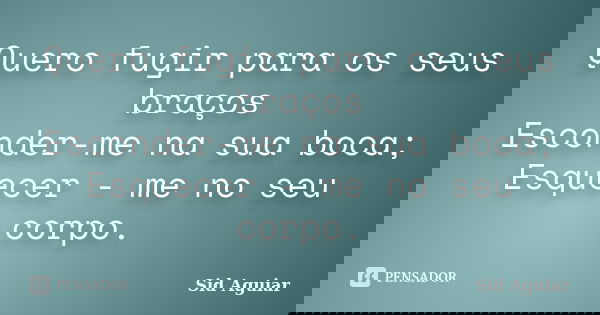 Quero fugir para os seus braços Esconder-me na sua boca; Esquecer - me no seu corpo.... Frase de Sid Aguiar.
