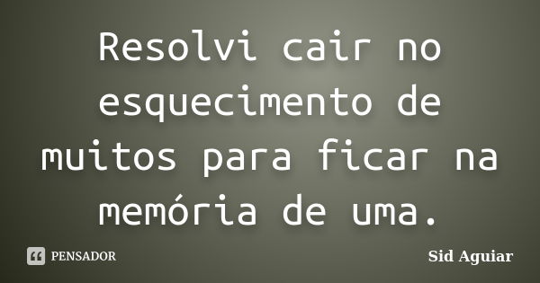 Resolvi cair no esquecimento de muitos para ficar na memória de uma.... Frase de Sid Aguiar.