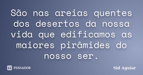 São nas areias quentes dos desertos da nossa vida que edificamos as maiores pirâmides do nosso ser.... Frase de Sid Aguiar.