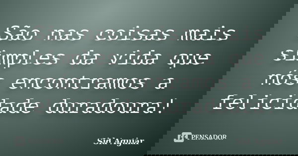 São nas coisas mais simples da vida que nós encontramos a felicidade duradoura!... Frase de Sid Aguiar.