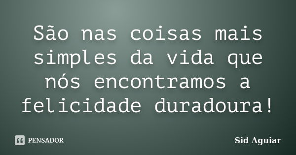 São nas coisas mais simples da vida que nós encontramos a felicidade duradoura!... Frase de Sid Aguiar.