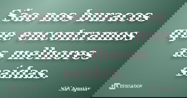 São nos buracos que encontramos as melhores saídas.... Frase de Sid Aguiar.