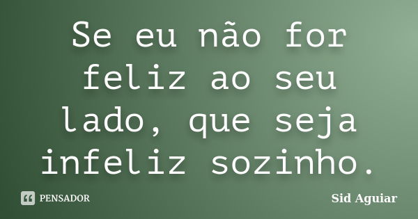 Se eu não for feliz ao seu lado, que seja infeliz sozinho.... Frase de Sid Aguiar.