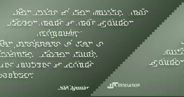 Ser rico é ter muito, não fazer nada e não ajudar ninguém; Ser próspero é ter o suficiente, fazer tudo, ajudar os outros e ainda sobrar.... Frase de Sid Aguiar.