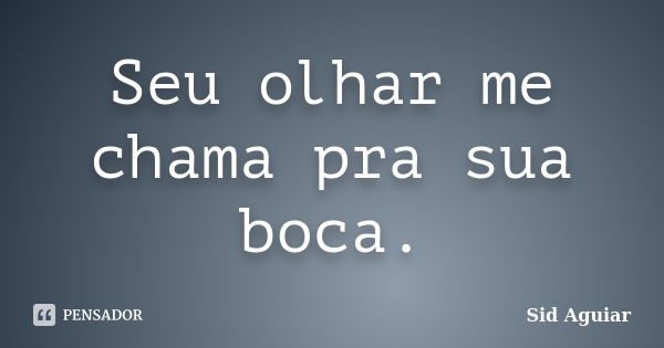 Seu olhar me chama pra sua boca.... Frase de Sid Aguiar.