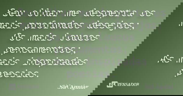 Seu olhar me desperta os mais profundos desejos; Os mais loucos pensamentos; As mais inspiradas poesias.... Frase de Sid Aguiar.