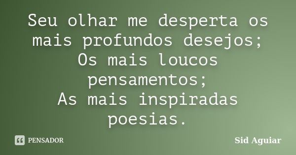 Seu olhar me desperta os mais profundos desejos; Os mais loucos pensamentos; As mais inspiradas poesias.... Frase de Sid Aguiar.