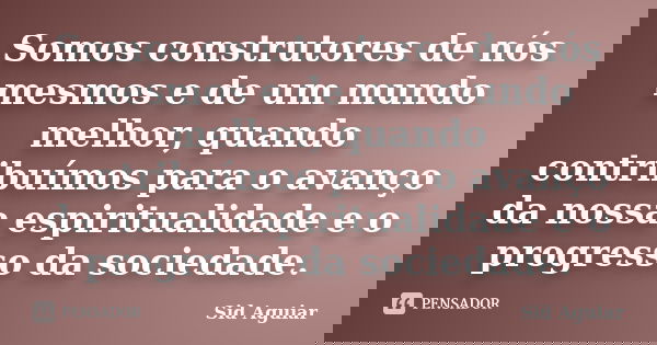 Somos construtores de nós mesmos e de um mundo melhor, quando contribuímos para o avanço da nossa espiritualidade e o progresso da sociedade.... Frase de Sid Aguiar.