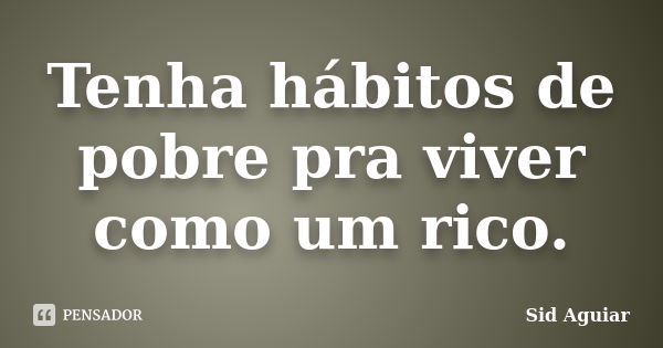 Tenha hábitos de pobre pra viver como um rico.... Frase de Sid Aguiar.