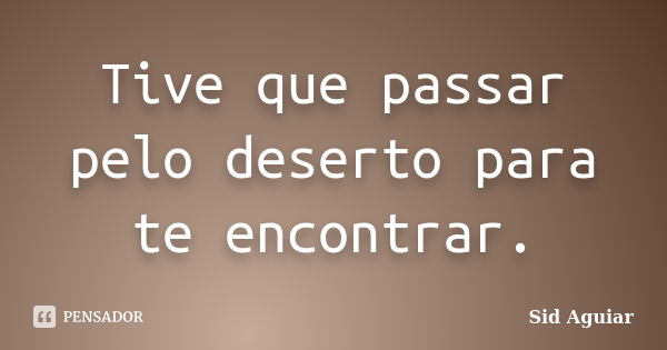 Tive que passar pelo deserto para te encontrar.... Frase de Sid Aguiar.