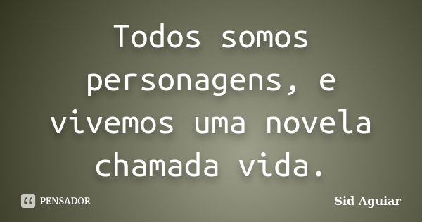 Todos somos personagens, e vivemos uma novela chamada vida.... Frase de Sid Aguiar.