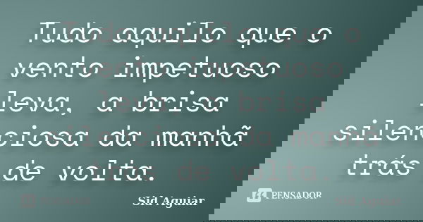 Tudo aquilo que o vento impetuoso leva, a brisa silenciosa da manhã trás de volta.... Frase de Sid Aguiar.