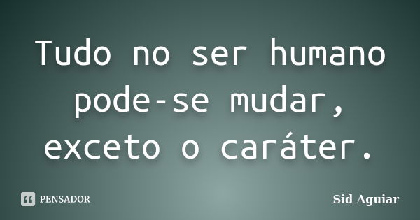 Tudo no ser humano pode-se mudar, exceto o caráter.... Frase de Sid Aguiar.