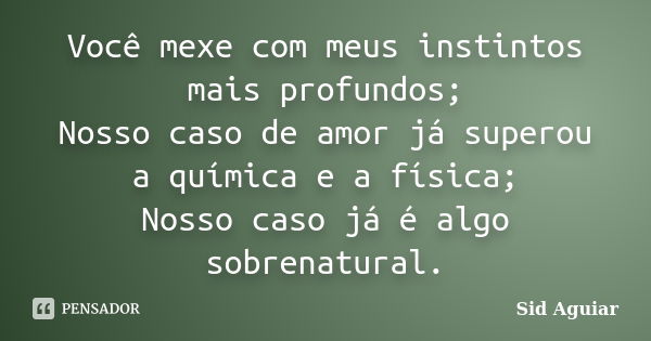 Você mexe com meus instintos mais profundos; Nosso caso de amor já superou a química e a física; Nosso caso já é algo sobrenatural.... Frase de Sid Aguiar.