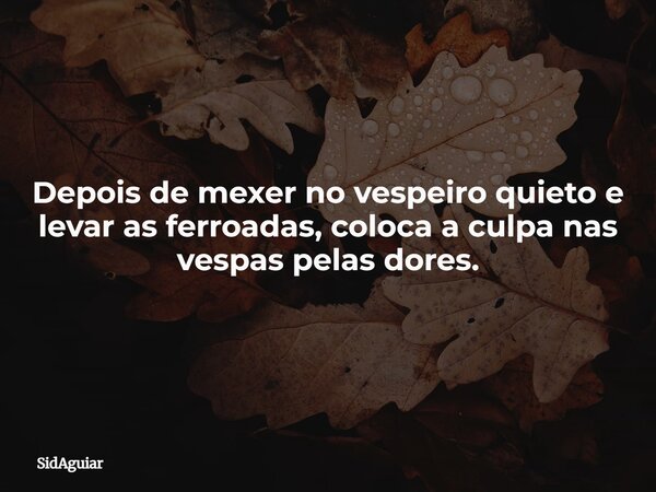 Depois de mexer no vespeiro quieto e levar as ferroadas, coloca a culpa nas vespas pelas dores.... Frase de SidAguiar.