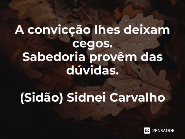 ⁠⁠A convicção lhes deixam cegos.
Sabedoria provêm das dúvidas.... Frase de (Sidão) Sidnei Carvalho.