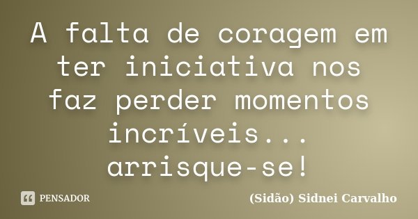A falta de coragem em ter iniciativa nos faz perder momentos incríveis... arrisque-se!... Frase de Sidão (Sidnei Carvalho).