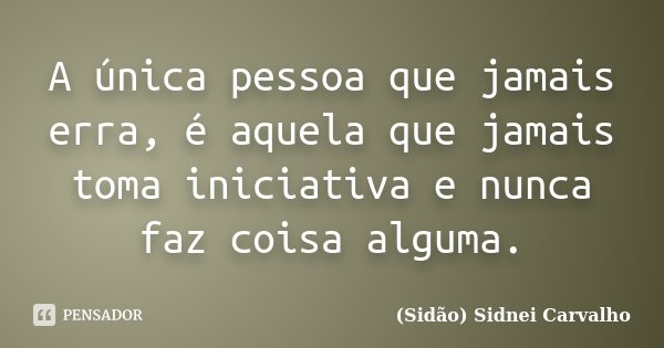 A única pessoa que jamais erra, é aquela que jamais toma iniciativa e nunca faz coisa alguma.... Frase de Sidão (Sidnei Carvalho).