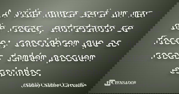A vida nunca será um mar de rosas, entretanto se fosse; considerem que as rosas também possuem espinhos.... Frase de Sidão (Sidnei Carvalho).