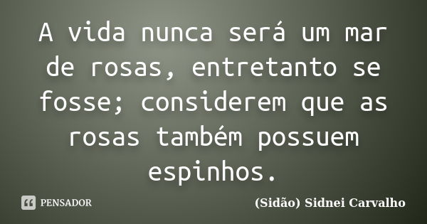 A vida nunca será um mar de rosas, entretanto se fosse; considerem que as rosas também possuem espinhos.... Frase de Sidão (Sidnei Carvalho).