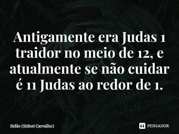 ⁠Antigamente era Judas 1 traidor no meio de 12, e atualmente se não cuidar é 11 Judas ao redor de 1.... Frase de Sidão (Sidnei Carvalho).