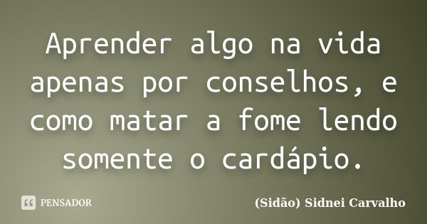 Aprender algo na vida apenas por conselhos, e como matar a fome lendo somente o cardápio.... Frase de Sidão (Sidnei Carvalho).