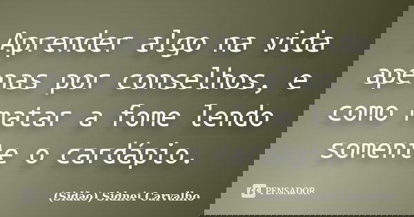 Aprender algo na vida apenas por conselhos, e como matar a fome lendo somente o cardápio.... Frase de Sidão (Sidnei Carvalho).
