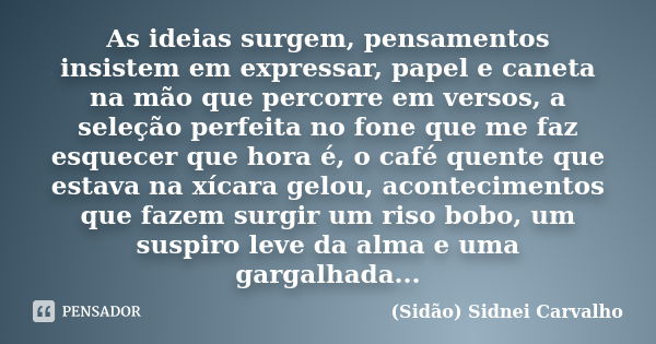 As ideias surgem, pensamentos insistem em expressar, papel e caneta na mão que percorre em versos, a seleção perfeita no fone que me faz esquecer que hora é, o ... Frase de Sidão (Sidnei Carvalho).