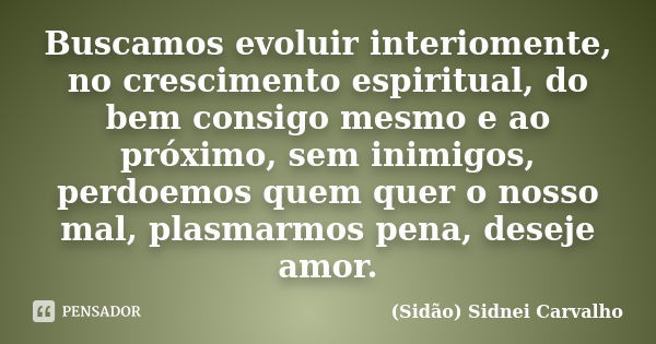 Buscamos evoluir interiomente, no crescimento espiritual, do bem consigo mesmo e ao próximo, sem inimigos, perdoemos quem quer o nosso mal, plasmarmos pena, des... Frase de Sidão (Sidnei Carvalho).