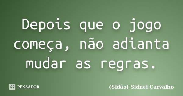 Depois que o jogo começa, não adianta mudar as regras.... Frase de Sidão (Sidnei Carvalho).